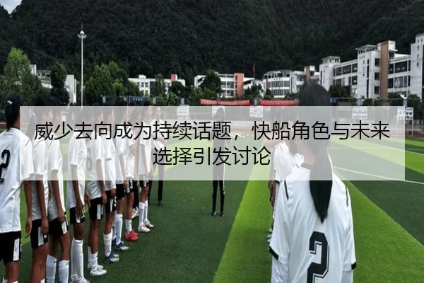 威少去向成为持续话题，快船角色与未来选择引发讨论